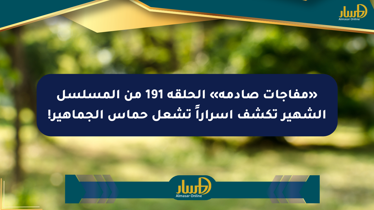 «مفاجآت صادمة» الحلقة 191 من المسلسل الشهير تكشف أسراراً تشعل حماس الجماهير!